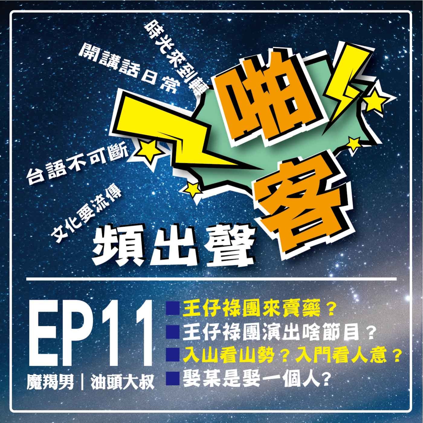【EP11-啪客頻出聲－講台語啦】 ①	啪客時光機：王仔祿團來賣藥？ 王仔祿團演出啥節目？ ②	啪客講俗語：入山看山勢？入門看人意？ 啪客動腦筋：娶某是娶一個人啪客頻出聲】 ③	啪客時光機：王仔祿團來賣藥？                王仔祿團演出啥節目？ ④	啪客講俗語：入山看山勢？入門看人意？ ⑤	啪客動腦筋：娶某是娶一個人? episode artwork