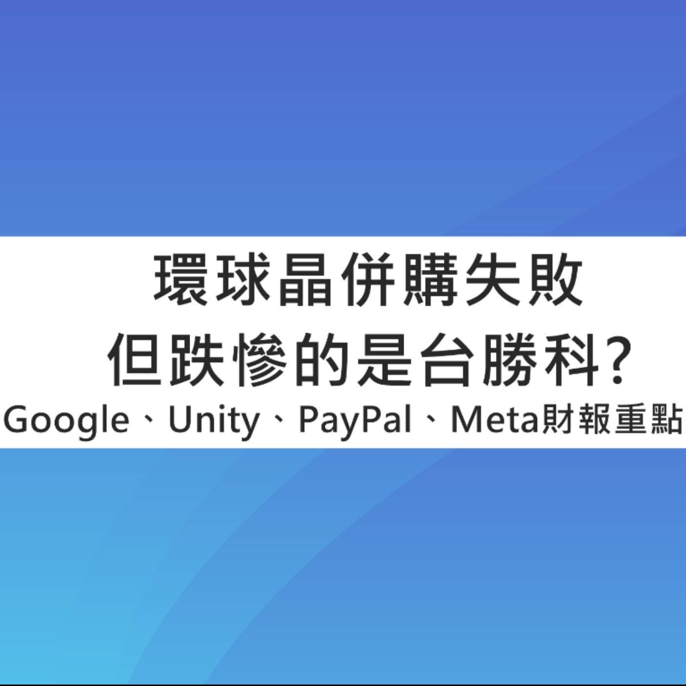 [#73] 投資分享 | 環球晶併購失敗但跌慘的是台勝科？Google、Unity、PayPal、Meta財報重點整理