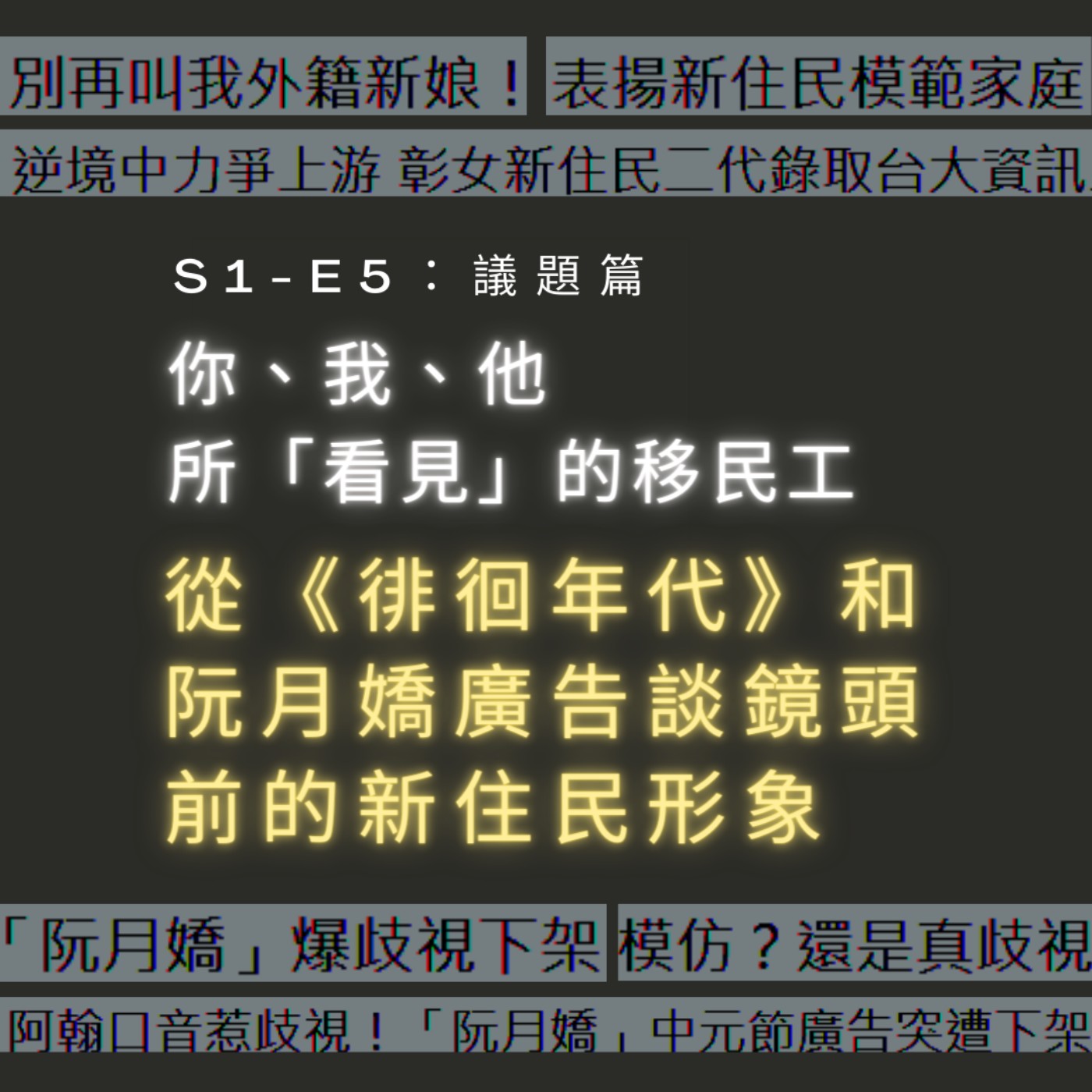【S1-E5：議題篇】你、我、他 所「看見」的移民工—從徘徊年代和阮月嬌廣告談鏡頭前的新住民形象 episode artwork