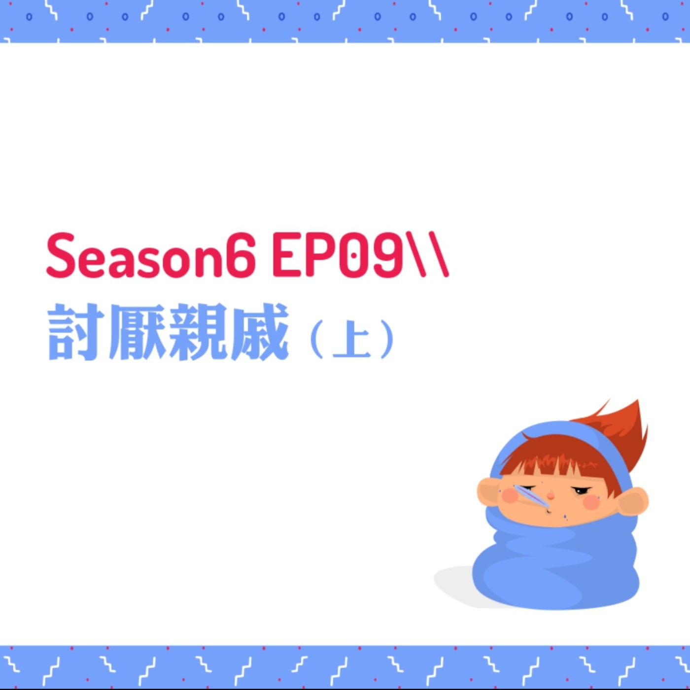 cover of episode S6EP09 ☹討人厭親戚〖上〗 // 來為親戚貼標籤！強迫政治站邊親戚、妯娌婆媳戰爭、海邊親戚、艱苦親戚