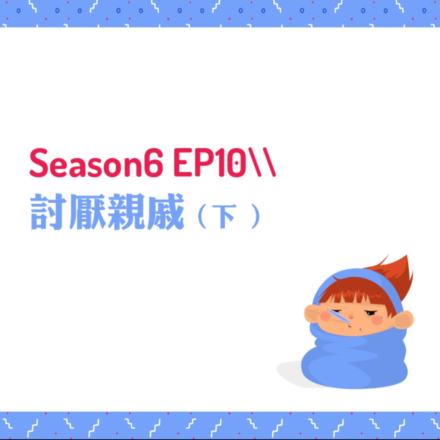 cover of episode S6EP10 ☹討人厭親戚〖下〗 // 繼續為討厭親戚貼上標籤：搞怪親戚、控制狂親戚、天龍人親戚、貪得無饜親戚、三萬六不夠親戚