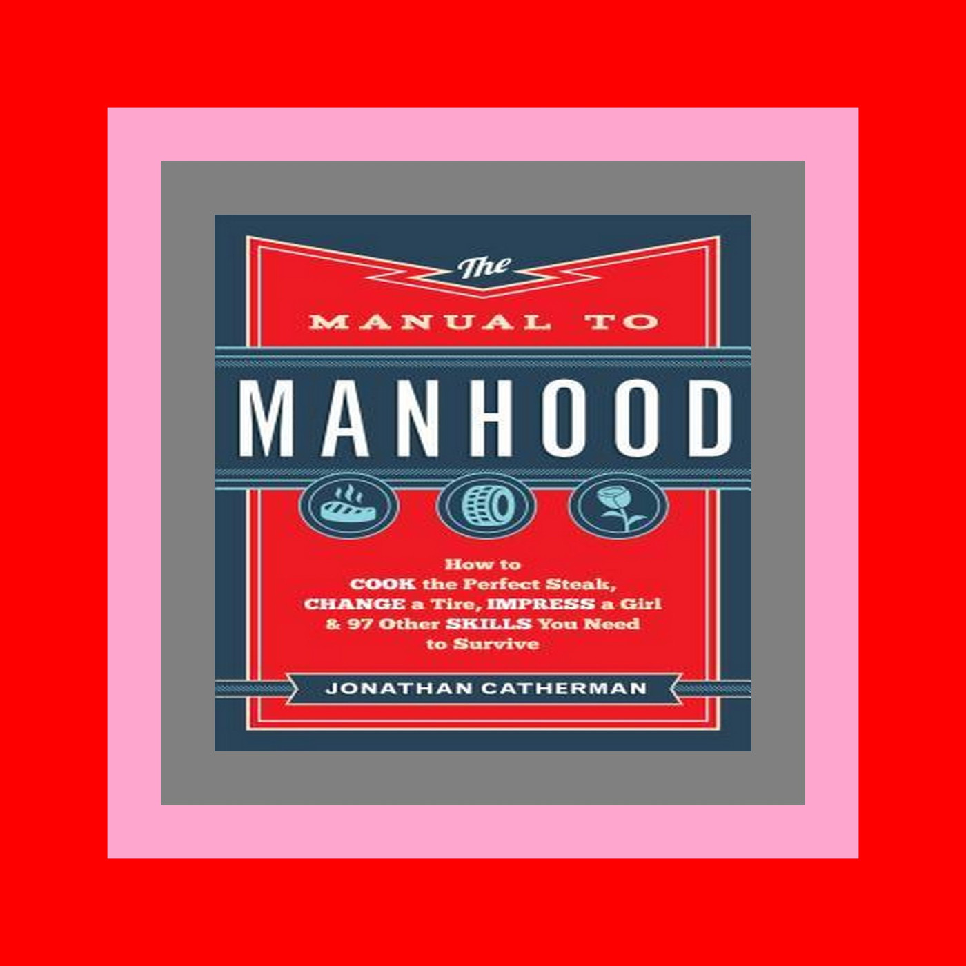 [R.A.R] The Manual to Manhood How to Cook the Perfect Steak  Change a Tire  Impress a Girl & 97 Other Skills You Need to Survive Reading Online