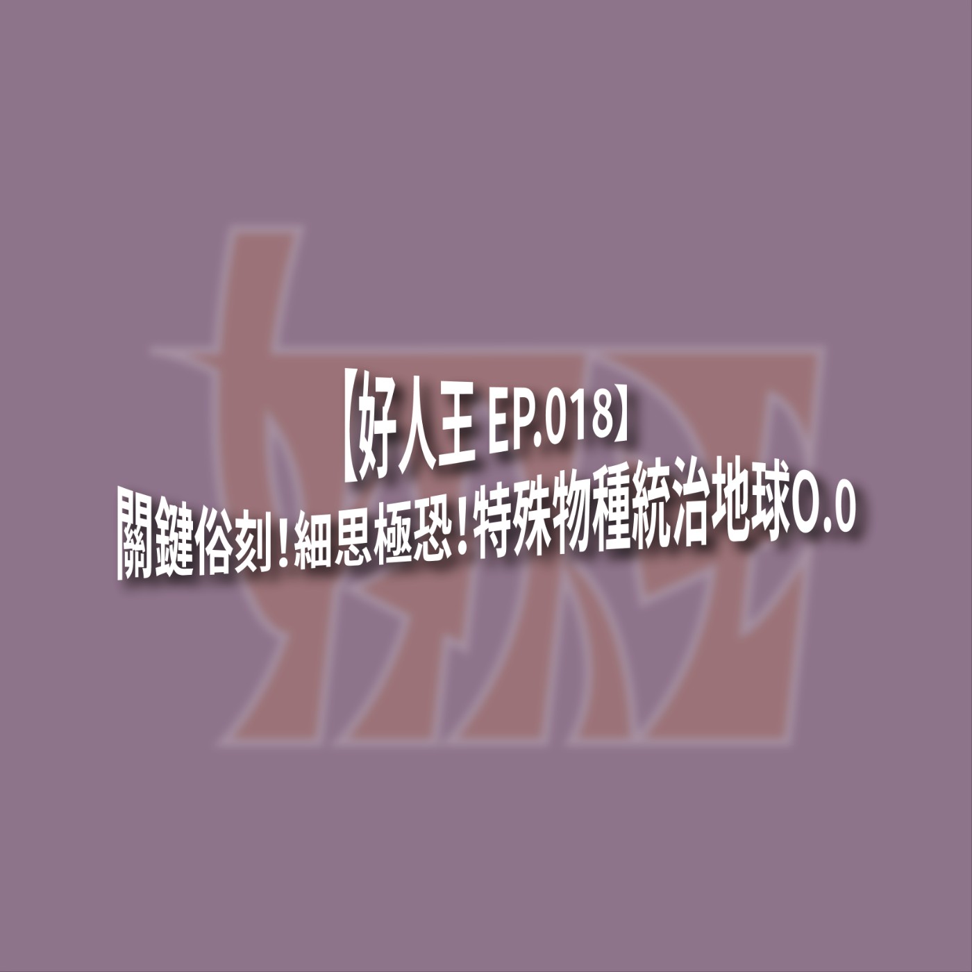 【好人王 EP.018】關鍵俗刻！細思極恐！特殊物種統治地球O.0 episode artwork