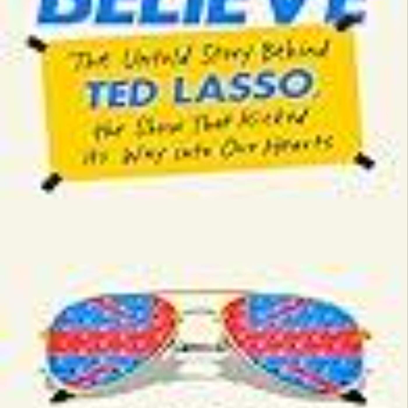 Download e-book Believe: The Untold Story Behind Ted Lasso, the Show That Kicked Its Way into Our Hearts Full Access